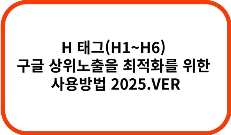 H 태그(H1~H6) 구글 상위노출을 최적화를 위한 사용방법 2025.VER